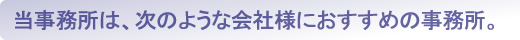 当事務所は、次のような会社様におすすめの事務所