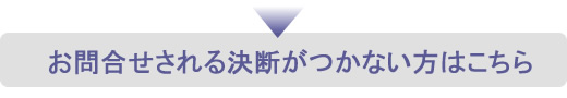 お問合せされる決断がつかない方はこちら