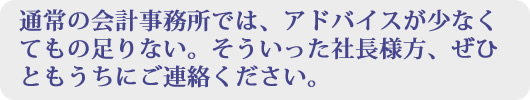 通常の会計事務所では、何か物足りない。そういった社長様方、ぜひともうちにご連絡ください。
