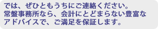 通常の会計事務所では、何か物足りない。そういった社長様方、ぜひともうちにご連絡ください。